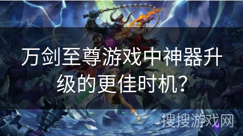 万剑至尊游戏中神器升级的更佳时机? 万剑至尊游戏中神器升级的更佳时机?