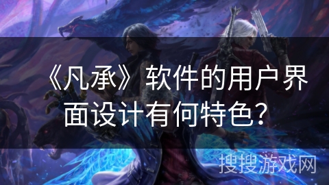 《凡承》软件的用户界面设计有何特色? 《凡承》软件的用户界面设计有何特色?