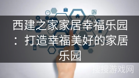西建之家家居幸福乐园:打造幸福美好的家居乐园 西建之家家居幸福乐园:打造幸福美好的家居乐园