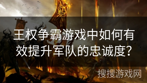 王权争霸游戏中如何有效提升军队的忠诚度? 王权争霸游戏中如何有效提升军队的忠诚度?