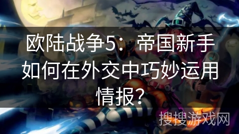 欧陆战争5:帝国新手如何在外交中巧妙运用情报? 欧陆战争5:帝国新手如何在外交中巧妙运用情报?