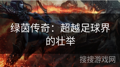绿茵传奇:超越足球界的壮举 绿茵传奇:超越足球界的壮举