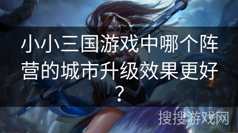 小小三国游戏中哪个阵营的城市升级效果更好？