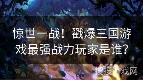 惊世一战!戳爆三国游戏最强战力玩家是谁? 惊世一战!戳爆三国游戏最强战力玩家是谁?
