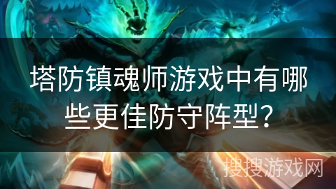 塔防镇魂师游戏中有哪些更佳防守阵型？