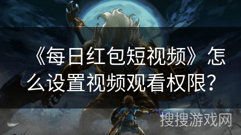 《每日红包短视频》怎么设置视频观看权限? 《每日红包短视频》怎么设置视频观看权限?