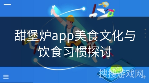 甜堡炉app美食文化与饮食习惯探讨 甜堡炉app美食文化与饮食习惯探讨