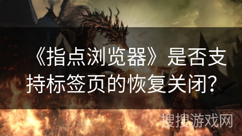 《指点浏览器》是否支持标签页的恢复关闭? 《指点浏览器》是否支持标签页的恢复关闭?