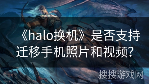 《halo换机》是否支持迁移手机照片和视频？