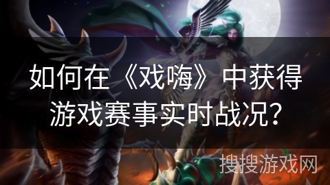如何在《戏嗨》中获得游戏赛事实时战况? 如何在《戏嗨》中获得游戏赛事实时战况?
