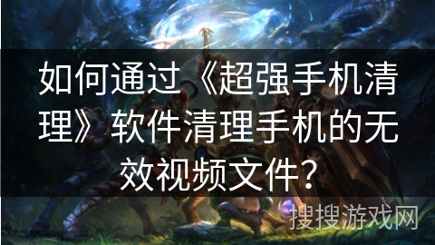 如何通过《超强手机清理》软件清理手机的无效视频文件? 如何通过《超强手机清理》软件清理手机的无效视频文件?