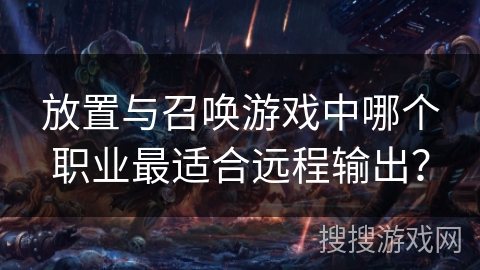 放置与召唤游戏中哪个职业最适合远程输出? 放置与召唤游戏中哪个职业最适合远程输出?