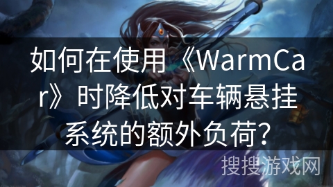 如何在使用《WarmCar》时降低对车辆悬挂系统的额外负荷? 如何在使用《WarmCar》时降低对车辆悬挂系统的额外负荷?