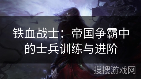 铁血战士:帝国争霸中的士兵训练与进阶 铁血战士:帝国争霸中的士兵训练与进阶