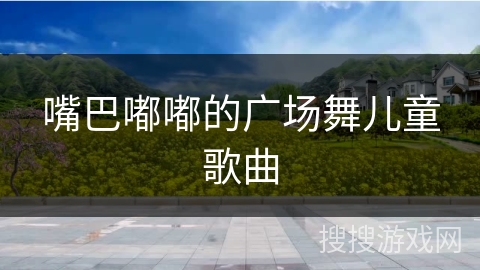 嘴巴嘟嘟的广场舞儿童歌曲 嘴巴嘟嘟的广场舞儿童歌曲