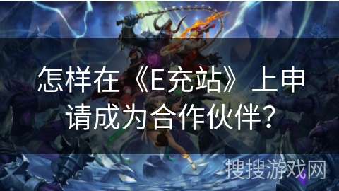 怎样在《E充站》上申请成为合作伙伴? 怎样在《E充站》上申请成为合作伙伴?