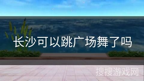 长沙可以跳广场舞了吗 长沙可以跳广场舞了吗