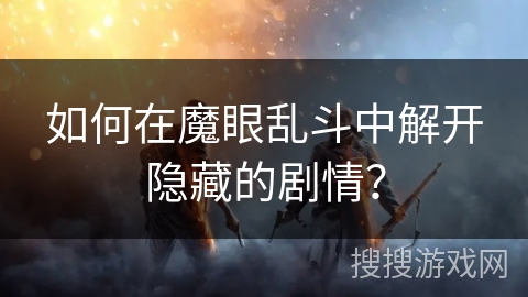 如何在魔眼乱斗中解开隐藏的剧情? 如何在魔眼乱斗中解开隐藏的剧情?