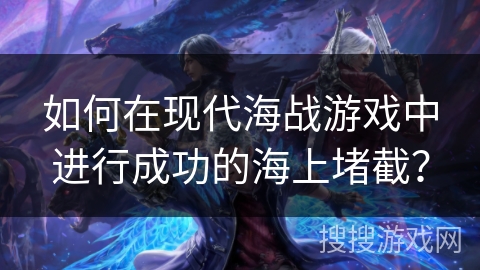 如何在现代海战游戏中进行成功的海上堵截? 如何在现代海战游戏中进行成功的海上堵截?