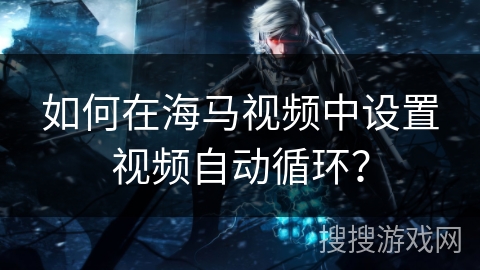 如何在海马视频中设置视频自动循环? 如何在海马视频中设置视频自动循环?