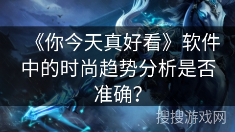 《你今天真好看》软件中的时尚趋势分析是否准确? 《你今天真好看》软件中的时尚趋势分析是否准确?