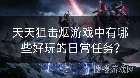 天天狙击烟游戏中有哪些好玩的日常任务? 天天狙击烟游戏中有哪些好玩的日常任务?
