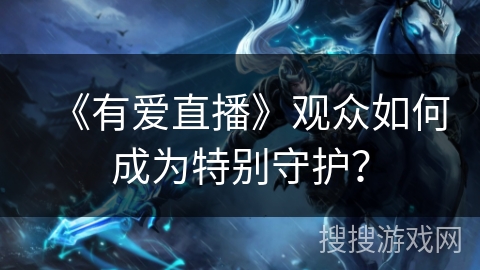 《有爱直播》观众如何成为特别守护？