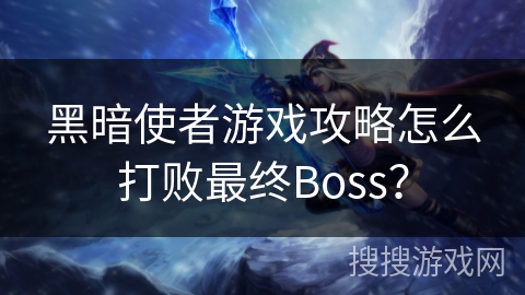 黑暗使者游戏攻略怎么打败最终Boss? 黑暗使者游戏攻略怎么打败最终Boss?