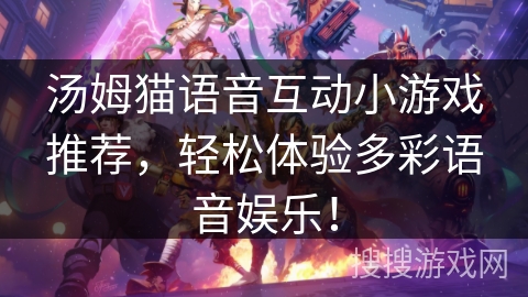 汤姆猫语音互动小游戏推荐,轻松体验多彩语音娱乐! 汤姆猫语音互动小游戏推荐,轻松体验多彩语音娱乐!