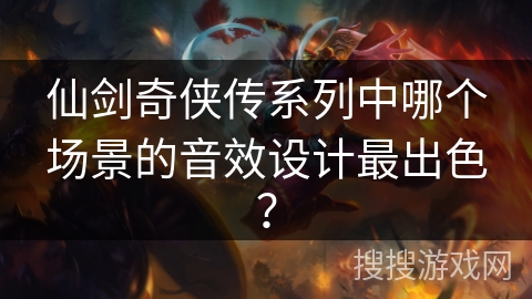 仙剑奇侠传系列中哪个场景的音效设计最出色? 仙剑奇侠传系列中哪个场景的音效设计最出色?