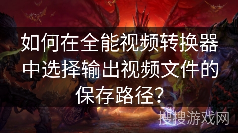 如何在全能视频转换器中选择输出视频文件的保存路径？