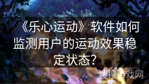 《乐心运动》软件如何监测用户的运动效果稳定状态？