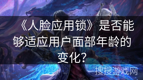 《人脸应用锁》是否能够适应用户面部年龄的变化？