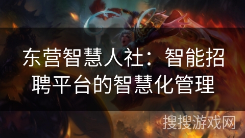 东营智慧人社:智能招聘平台的智慧化管理 东营智慧人社:智能招聘平台的智慧化管理