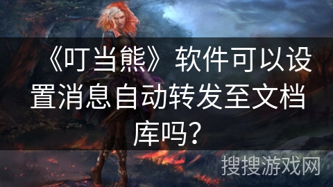 《叮当熊》软件可以设置消息自动转发至文档库吗? 《叮当熊》软件可以设置消息自动转发至文档库吗?