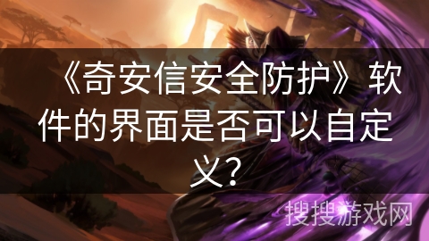 《奇安信安全防护》软件的界面是否可以自定义？