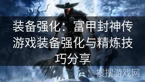 装备强化：富甲封神传游戏装备强化与精炼技巧分享
