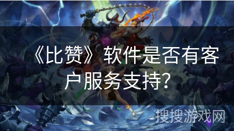 《比赞》软件是否有客户服务支持？
