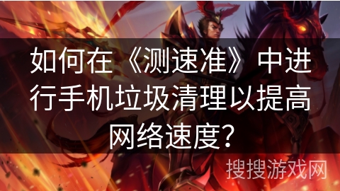 如何在《测速准》中进行手机垃圾清理以提高网络速度？