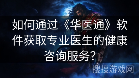如何通过《华医通》软件获取专业医生的健康咨询服务？
