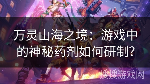 万灵山海之境：游戏中的神秘药剂如何研制？