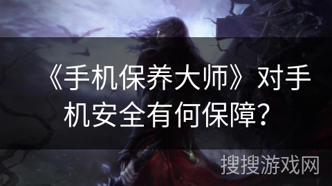 《手机保养大师》对手机安全有何保障？