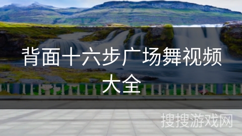 背面十六步广场舞视频大全 背面十六步广场舞视频大全