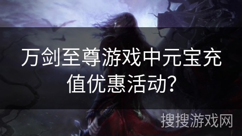 万剑至尊游戏中元宝充值优惠活动？