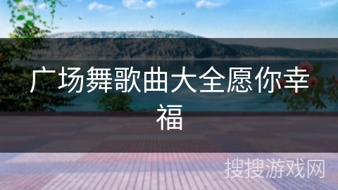 广场舞歌曲大全愿你幸福 广场舞歌曲大全愿你幸福