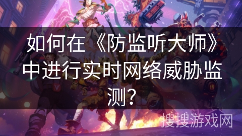 如何在《防监听大师》中进行实时网络威胁监测？