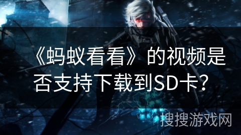 《蚂蚁看看》的视频是否支持下载到SD卡? 《蚂蚁看看》的视频是否支持下载到SD卡?