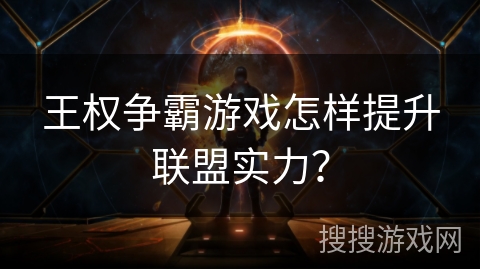 王权争霸游戏怎样提升联盟实力？