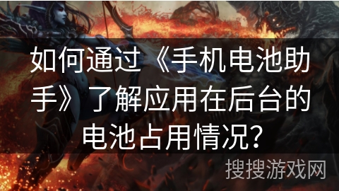 如何通过《手机电池助手》了解应用在后台的电池占用情况？