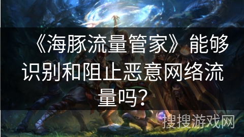 《海豚流量管家》能够识别和阻止恶意网络流量吗？
